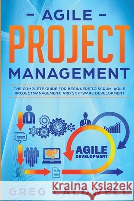 Agile Project Management: The Complete Guide for Beginners to Scrum, Agile Project Management, and Software Development (Lean Guides with Scrum, Sprint, Kanban, DSDM, XP & Crystal) Greg Caldwell 9781951754334