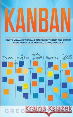 Kanban: How to Visualize Work and Maximize Efficiency and Output with Kanban, Lean Thinking, Scrum, and Agile (Lean Guides wit Greg Caldwell 9781951754365 SD Publishing LLC