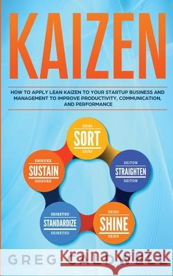 Kaizen: How to Apply Lean Kaizen to Your Startup Business and Management to Improve Productivity, Communication, and Performance (Lean Guides with Scrum, Sprint, Kanban, DSDM, XP & Crystal) Greg Caldwell 9781951754372 Alakai Publishing LLC