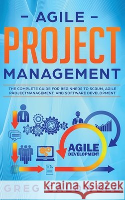 Agile Project Management: The Complete Guide for Beginners to Scrum, Agile Project Management, and Software Development (Lean Guides with Scrum, Sprint, Kanban, DSDM, XP & Crystal) Greg Caldwell 9781951754426