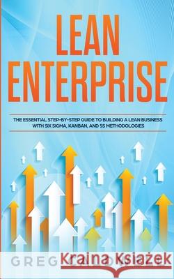 Lean Enterprise: The Essential Step-by-Step Guide to Building a Lean Business with Six Sigma, Kanban, and 5S Methodologies (Lean Guides with Scrum, Sprint, Kanban, DSDM, XP & Crystal) Greg Caldwell 9781951754464 Alakai Publishing LLC