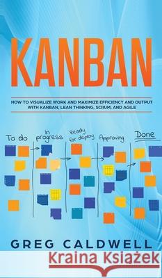 Kanban: How to Visualize Work and Maximize Efficiency and Output with Kanban, Lean Thinking, Scrum, and Agile (Lean Guides wit Greg Caldwell 9781951754471 SD Publishing LLC