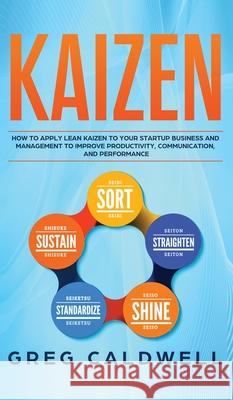 Kaizen: How to Apply Lean Kaizen to Your Startup Business and Management to Improve Productivity, Communication, and Performance (Lean Guides with Scrum, Sprint, Kanban, DSDM, XP & Crystal) Greg Caldwell 9781951754488 Alakai Publishing LLC