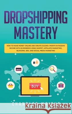 Dropshipping: Mastery - How to Make Money Online and Create $10,000+/Month in Passive Income with Ecommerce Using Shopify, Affiliate Chandler Wright 9781951754495 SD Publishing LLC