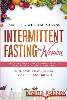 Intermittent Fasting for Women: Lose Weight, Balance Your Hormones, and Boost Anti-Aging With the Power of Autophagy - 16/8, One Meal a Day, 5:2 Diet and More! (Ketogenic Diet & Weight Loss Hacks) Kate Sinclair, Mark Evans (Coventry University UK) 9781951754525