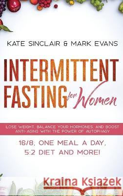 Intermittent Fasting for Women: Lose Weight, Balance Your Hormones, and Boost Anti-Aging With the Power of Autophagy - 16/8, One Meal a Day, 5:2 Diet and More! (Ketogenic Diet & Weight Loss Hacks) Kate Sinclair, Mark Evans (Coventry University UK) 9781951754532