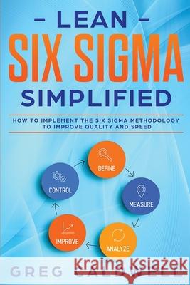 Lean Six Sigma: Simplified - How to Implement The Six Sigma Methodology to Improve Quality and Speed (Lean Guides with Scrum, Sprint, Kanban, DSDM, XP & Crystal) Greg Caldwell 9781951754600 Alakai Publishing LLC