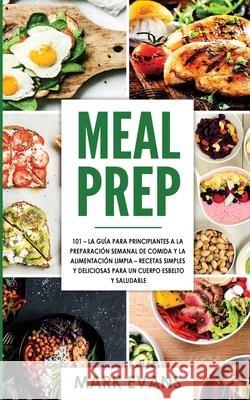 Meal Prep: 101 - La Guía Para Principiantes A La Preparacion Semanal De Comida Y La Alimentacion Limpia - Recetas Simples Y Delic Evans, Mark 9781951754631