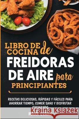 Libro de cocina de freidoras de aire para principiantes: Recetas deliciosas, rápidas y fáciles para ahorrar tiempo, comer sano y disfrutar cocinando (Spanish Edition) Mark Evans 9781951754648