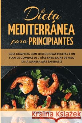 Dieta Mediterránea Para Principiantes: Guía Completa Con 60 Deliciosas Recetas Y Un Plan De Comidas De 7 Días Para Bajar De Peso De La Manera Más Saludable (Spanish Edition) Mark Evans 9781951754655