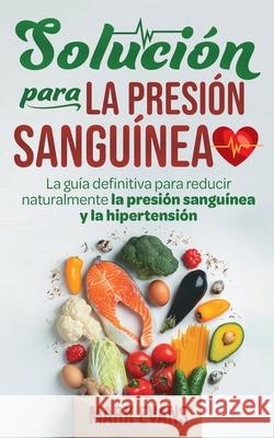 Solución Para La Presión Sanguínea: La Guía Definitiva Para Reducir Naturalmente La Presión Sanguínea Y La Hipertensión (Spanish Edition) Mark Evans 9781951754686