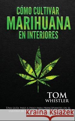 Cómo cultivar marihuana en interiores: Una guía paso a paso para principiantes en el cultivo de marihuana de alta calidad en interiores (Spanish Edition) Tom Whistler 9781951754709 Alakai Publishing LLC