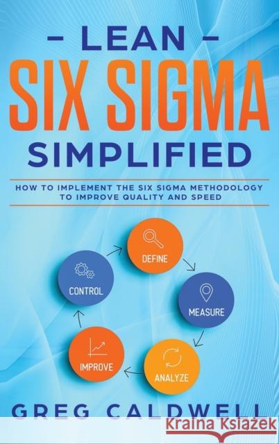 Lean Six Sigma: Simplified - How to Implement The Six Sigma Methodology to Improve Quality and Speed (Lean Guides with Scrum, Sprint, Kanban, DSDM, XP & Crystal) Greg Caldwell 9781951754747 Alakai Publishing LLC
