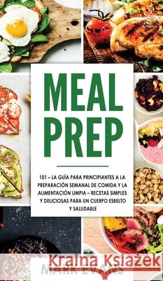 Meal Prep: 101 - La Guía Para Principiantes A La Preparacion Semanal De Comida Y La Alimentacion Limpia - Recetas Simples Y Delic Evans, Mark 9781951754778