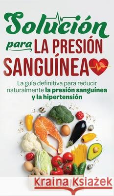 Solución Para La Presión Sanguínea: La Guía Definitiva Para Reducir Naturalmente La Presión Sanguínea Y La Hipertensión (Spanish Edition) Mark Evans 9781951754815 Alakai Publishing LLC