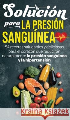 Solución Para La Presión Sanguínea: 54 Recetas Saludables Y Deliciosas Para El Corazón Que Reducirán Naturalmente La Presión Sanguínea Y La Hipertensión (Spanish Edition) Mark Evans 9781951754822 Alakai Publishing LLC