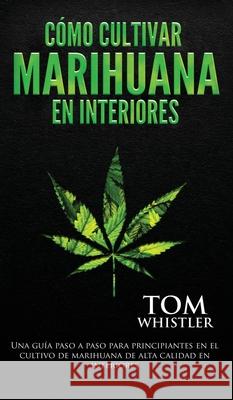 Cómo cultivar marihuana en interiores: Una guía paso a paso para principiantes en el cultivo de marihuana de alta calidad en interiores (Spanish Edition) Tom Whistler 9781951754839 Alakai Publishing LLC