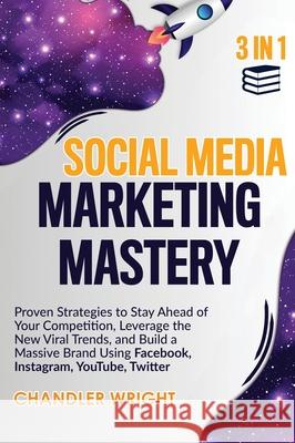Social Media Marketing Mastery: 3 in 1 - Proven Strategies to Stay Ahead of Your Competition, Leverage the New Viral Trends, and Build a Massive Brand Chandler Wright 9781951754860 SD Publishing LLC