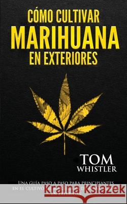 Cómo cultivar marihuana en exteriores: Una guía paso a paso para principiantes en el cultivo de marihuana de alta calidad en exteriors (Spanish Editio Whistler, Tom 9781951754891 SD Publishing LLC