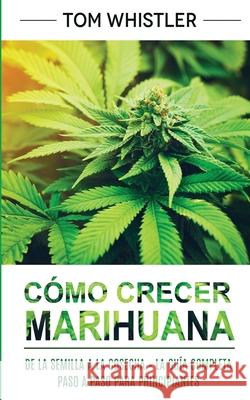 Cómo crecer marihuana: De la semilla a la cosecha - La guía completa paso a paso para principiantes (Spanish Edition) Whistler, Tom 9781951754945 SD Publishing LLC