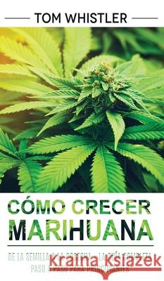 Cómo crecer marihuana: De la semilla a la cosecha - La guía completa paso a paso para principiantes (Spanish Edition) Whistler, Tom 9781951754952 SD Publishing LLC