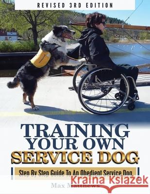 Training Your Own Service Dog: Step By Step Guide To An Obedient Service Dog (Revised 3rd Edition!) Max Matthews 9781951764012 Tyler MacDonald