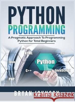 Python Programming: A Pragmatic Approach To Programming Python for Total Beginners Bryan Johnson 9781951764241