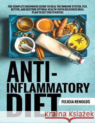 Anti-Inflammatory Diet The Complete Beginners Guide to Heal the Immune System, Feel Better, and Restore Optimal Health (With Delicious Meal Plan to Ge Felicia Renolds 9781951764456 Tyler MacDonald