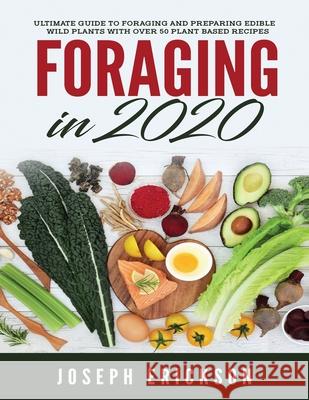 Foraging in 2020: The Ultimate Guide to Foraging and Preparing Edible Wild Plants With Over 50 Plant Based Recipes Joseph Erickson 9781951764838 Tyler MacDonald
