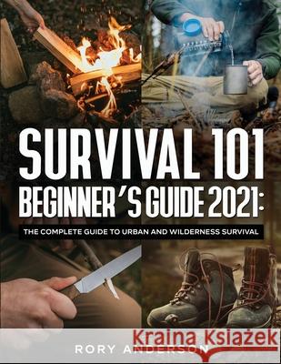 Survival 101 Beginner's Guide 2021: The Complete Guide To Urban And Wilderness Survival Rory Anderson 9781951764920 Tyler MacDonald