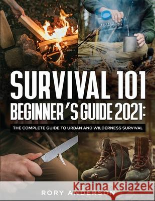 Survival 101 Beginner's Guide 2021: The Complete Guide To Urban And Wilderness Survival Rory Anderson 9781951764920