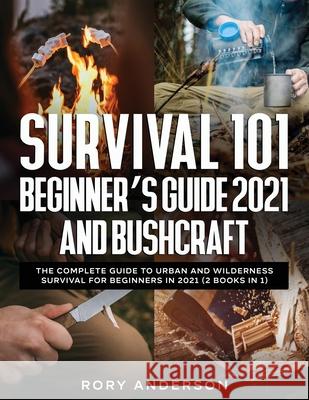 Survival 101 Beginner's Guide 2021 AND Bushcraft: The Complete Guide To Urban And Wilderness Survival For Beginners in 2021 (2 Books In 1) Rory Anderson 9781951764968 Tyler MacDonald
