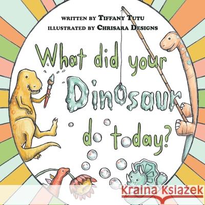 What did Your Dinosaur do Today Chrisara Designs Tiffany Tutu 9781951772406 Kids Book Press