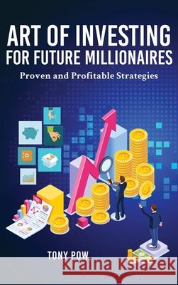 Art of Investing for Future Millionaires: Proven and Profitable Strategies Tony Pow 9781951775476 Readersmagnet LLC