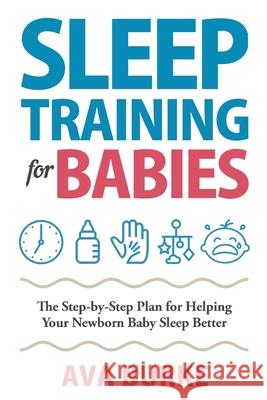Sleep Training for Babies: The Step-By-Step Plan for Helping Your Newborn Baby Sleep Better Ava Burke 9781951791612