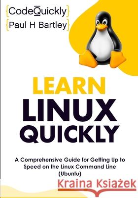 Learn Linux Quickly: A Comprehensive Guide for Getting Up to Speed on the Linux Command Line (Ubuntu) Code Quickly 9781951791834