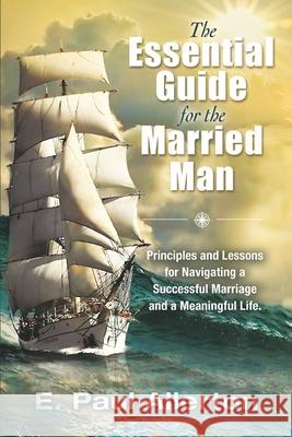 The Essential Guide for the Married Man: Principles and Lessons for Navigating a Successful Marriage and a Meaningful Life E. Paul Allerton 9781951805265