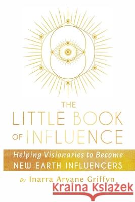 The Little Book of Influence: Helping Visionaries to Become New Earth Influencers Mark Futterman, Inarra Aryane Griffyn 9781951805371 Waterside Productions