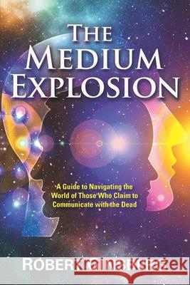 The Medium Explosion: A Guide to Navigating the World of Those Who Claim to Communicate with the Dead Robert Ginsberg 9781951805487 Waterside Productions