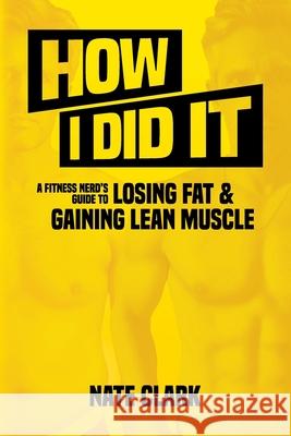 How I Did It: A Fitness Nerd's Guide to Losing Fat and Gaining Lean Muscle Nate Clark 9781951876036 Fitnrd