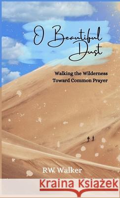 O Beautiful Dust: Walking the Wilderness Toward Common Prayer: Walking the Wilderness Toward Common Prayer Rw Walker 9781951882105 Squirrel House Publishing