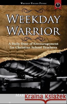 Weekday Warrior: A Daily Dose of Encouragement for Christian School Teachers Margaret White   9781951890421 Warner House Press