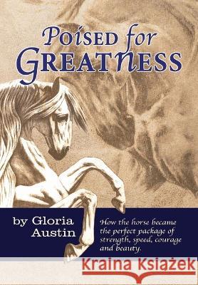 Poised for Greatness: How the Horse Became the Perfect Package of Strength, Speed, Courage and Beauty Gloria Austin 9781951895235 Equine Heritage Institute