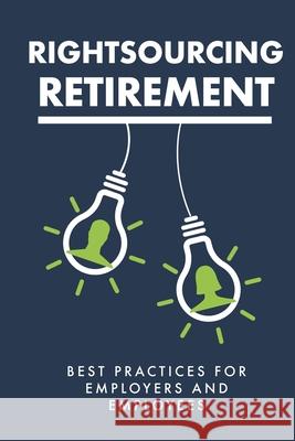 Rightsourcing Retirement: Best Practices For Employers And Employees Retirement Coaches Association 9781951915018 Retirement Project