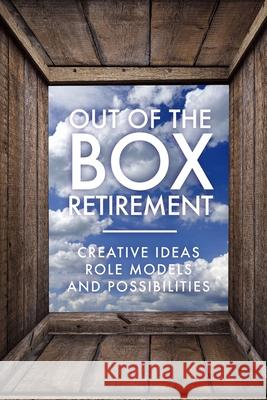 Out Of The Box Retirement: Creative Ideas, Role Models, and New Possibilities Retirement Coaches Association 9781951915032 Retirement Project
