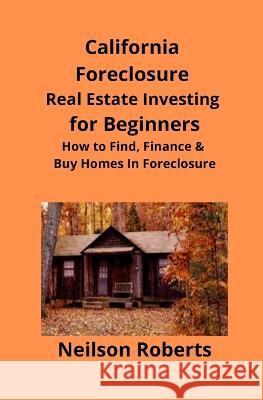 California Foreclosure Real Estate Investing for Beginners: How to Find, Finance & Buy Homes In Foreclosure Neilson Roberts Brian S. Mahoney 9781951929039 Mahoneyproducts