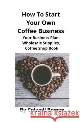 How To Start Your Own Coffee Business: Your Business Plan, Wholesale Supplies, Coffee Shop Book Colwell Bowen Brian Mahoney 9781951929046 Mahoneyproducts