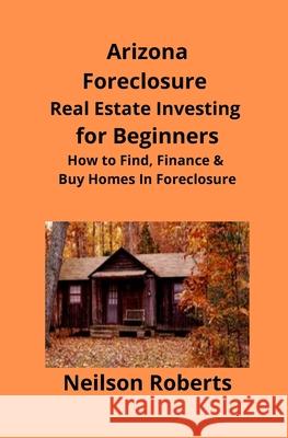 Arizona Real Estate Foreclosure Investing in for Beginners: Find Foreclosure Auctions & Finance Foreclosed Homes Neilson Roberts Brian Mahoney 9781951929060 Mahoneyproducts