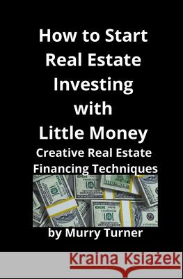 How to Start Real Estate Investing with Little Money: Creative Real Estate Financing Techniques Turner, Murry 9781951929152 Mahoneyproducts