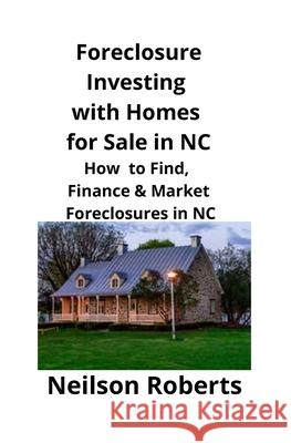 Foreclosure Investing with Homes for Sale in NC: How to Find, Finance & Market Foreclosures in NC Neilson Roberts 9781951929220 Mahoneyproducts